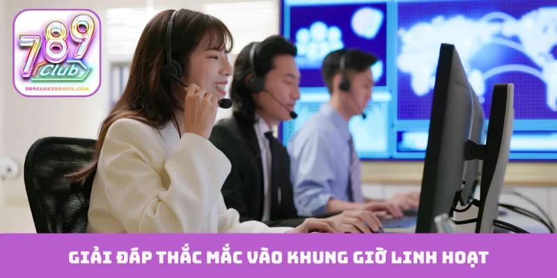 Giải đáp thắc mắc vào khung giờ linh hoạt